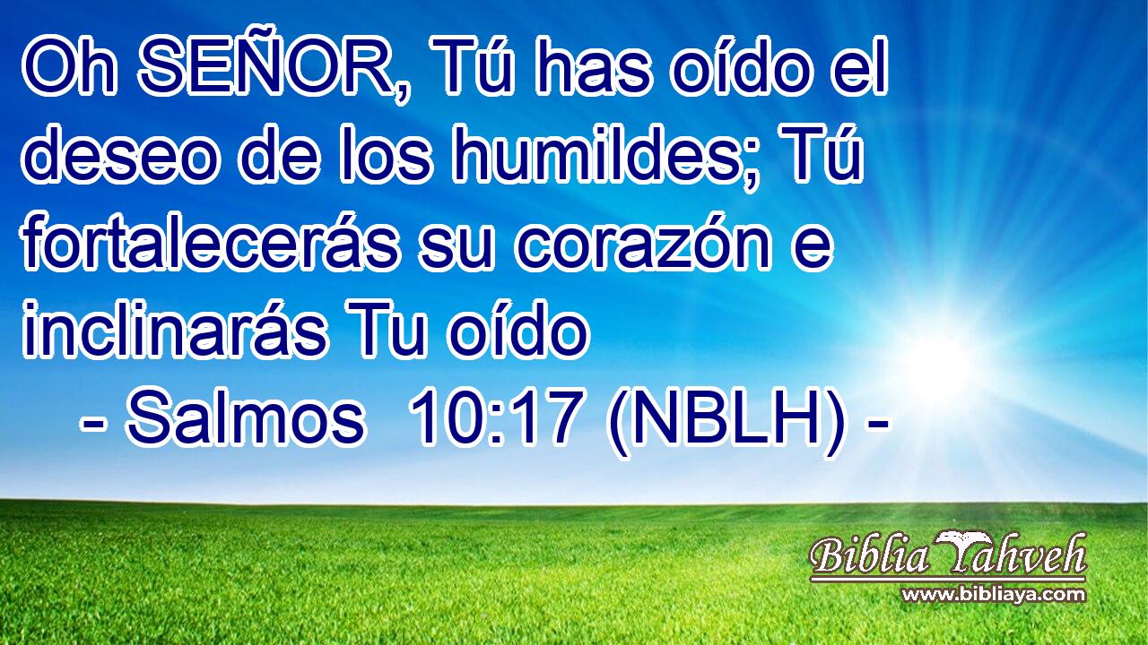  Oh SEÑOR, Tú has oído el deseo de los humildes; Tú fortalecerás su corazón e inclinarás Tu oído 