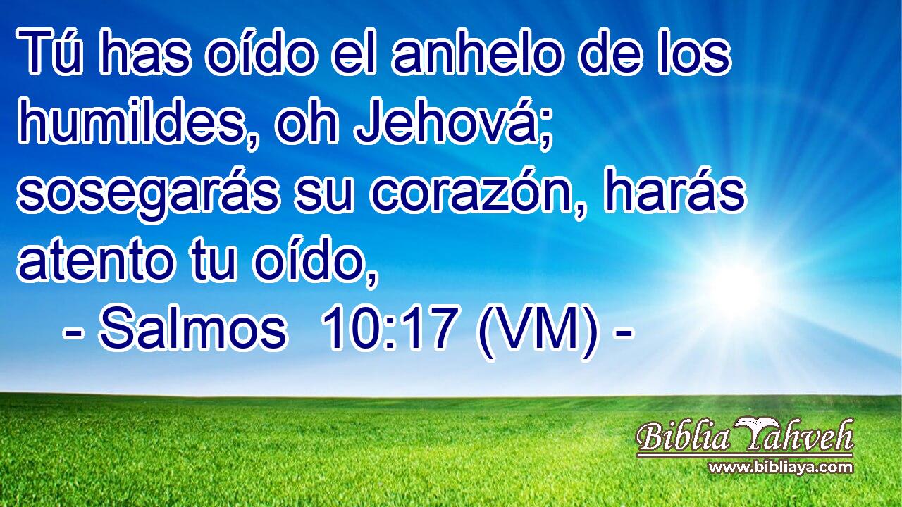  Tú has oído el anhelo de los humildes, oh Jehová; sosegarás su corazón, harás atento tu oído, 