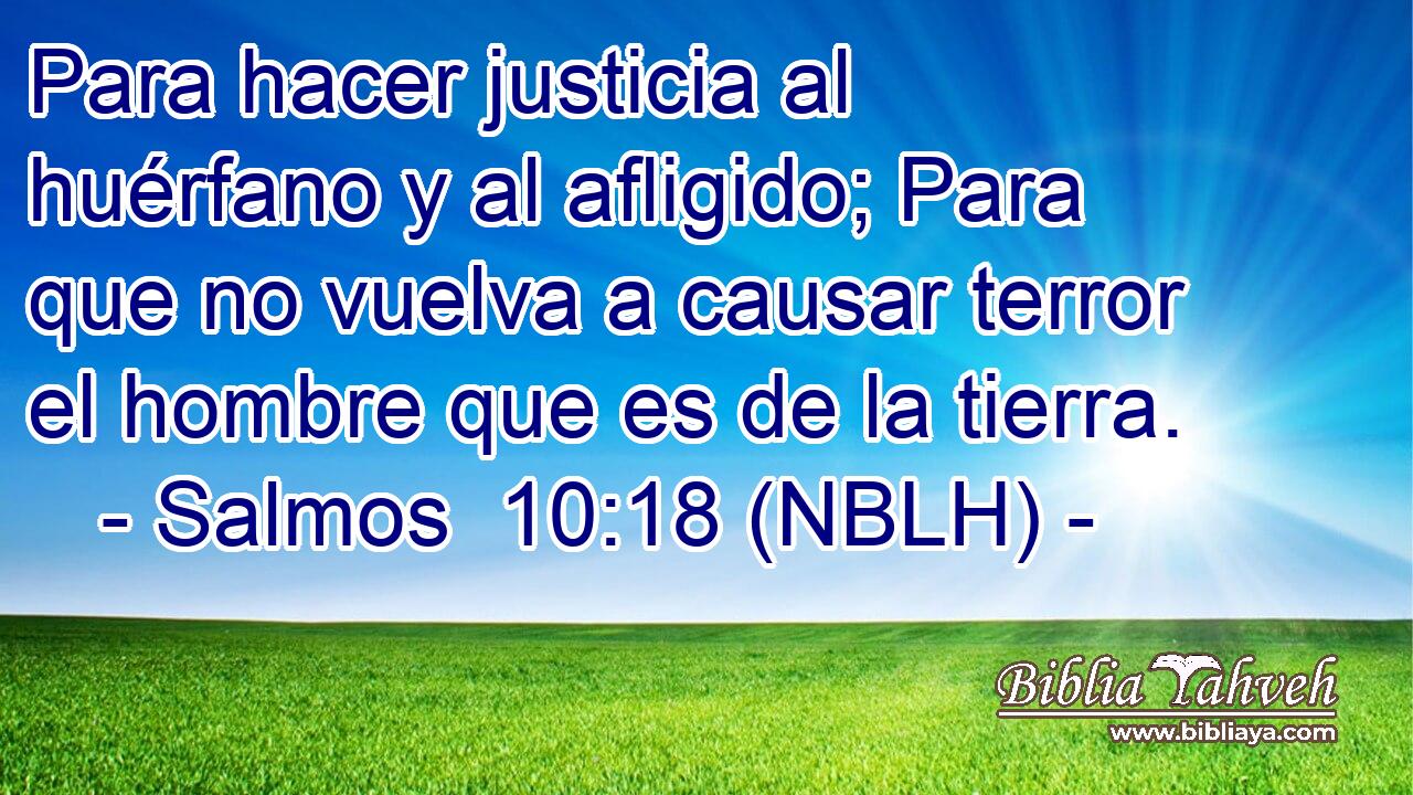  Para hacer justicia al huérfano y al afligido; Para que no vuelva a causar terror el hombre que es de la tierra. 