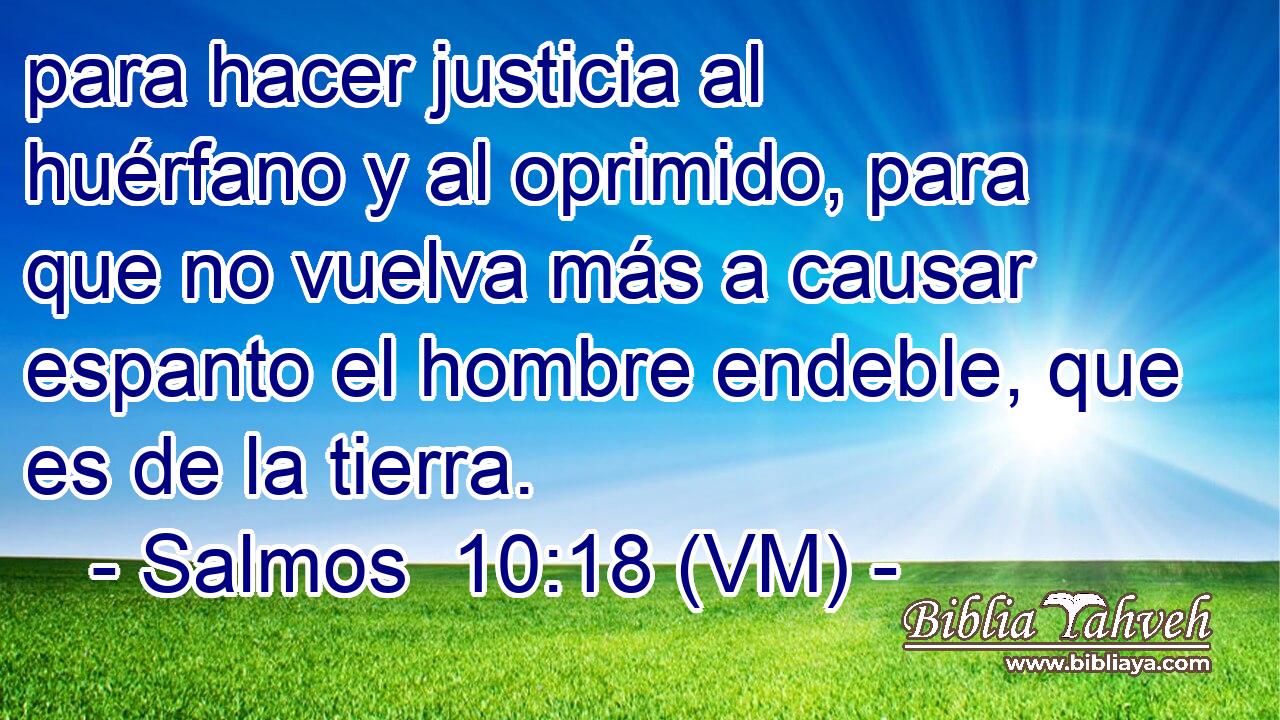  para hacer justicia al huérfano y al oprimido, para que no vuelva más a causar espanto el hombre endeble, que es de la tierra. 
