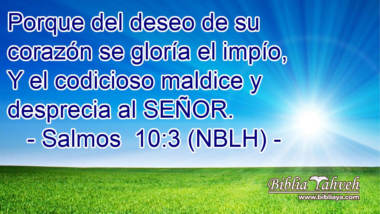  Porque del deseo de su corazón se gloría el impío, Y el codicioso maldice y desprecia al SEÑOR. 