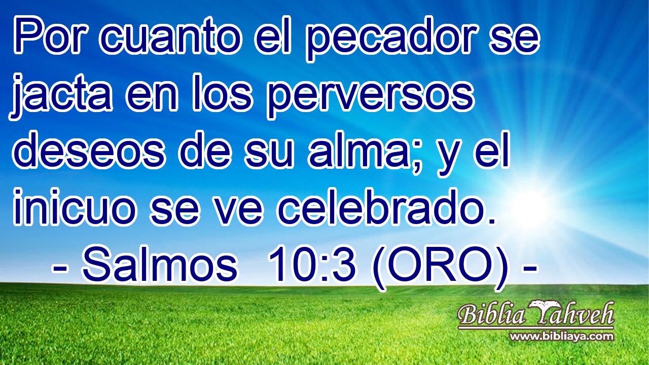  Por cuanto el pecador se jacta en los perversos deseos de su alma; y el inicuo se ve celebrado. 
