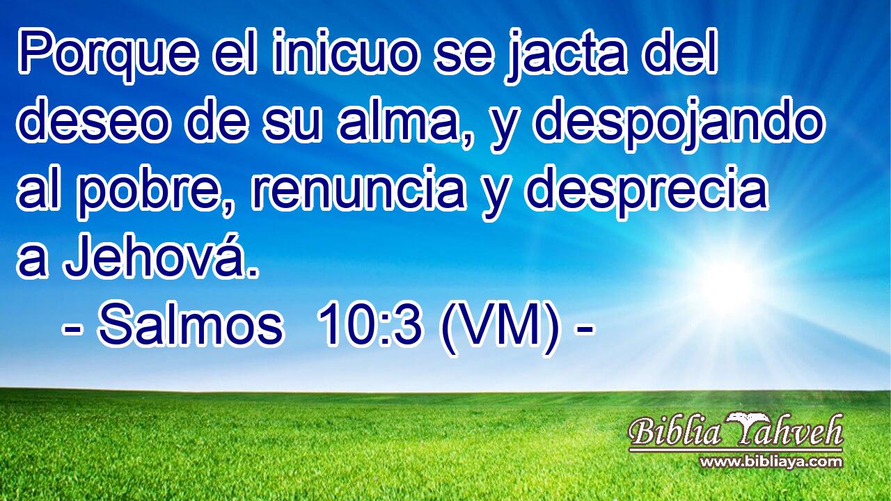  Porque el inicuo se jacta del deseo de su alma, y despojando al pobre, renuncia y desprecia a Jehová. 