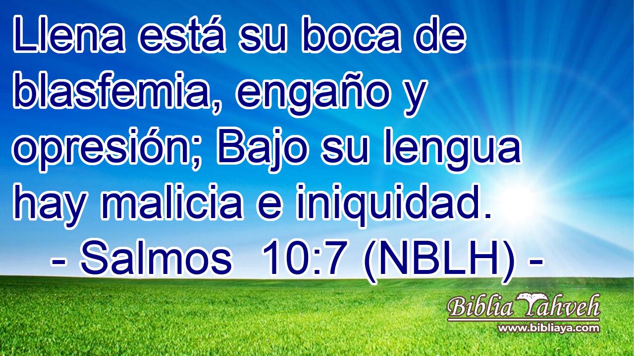  Llena está su boca de blasfemia, engaño y opresión; Bajo su lengua hay malicia e iniquidad. 