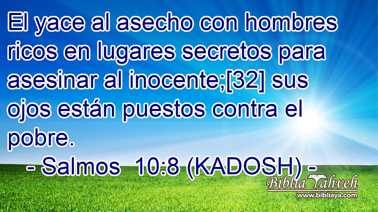  El yace al asecho con hombres ricos en lugares secretos para asesinar al inocente;[32] sus ojos están puestos contra el pobre. 