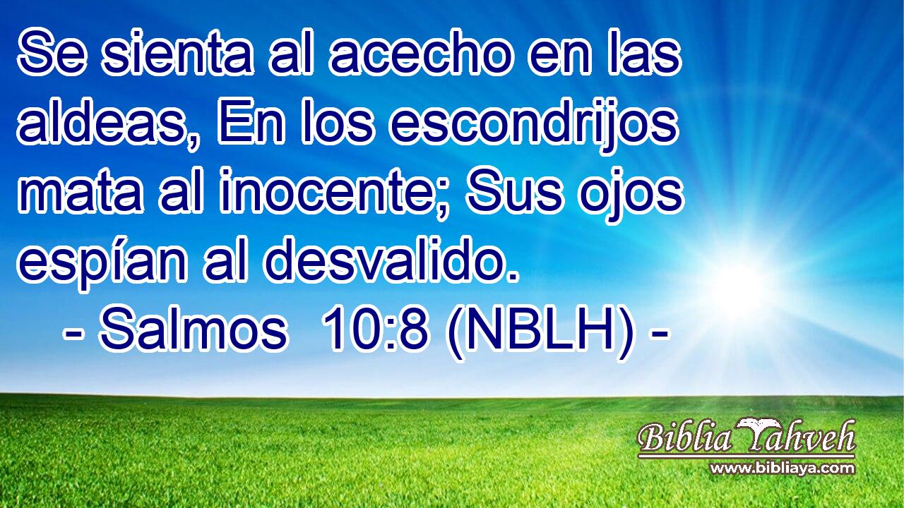  Se sienta al acecho en las aldeas, En los escondrijos mata al inocente; Sus ojos espían al desvalido. 
