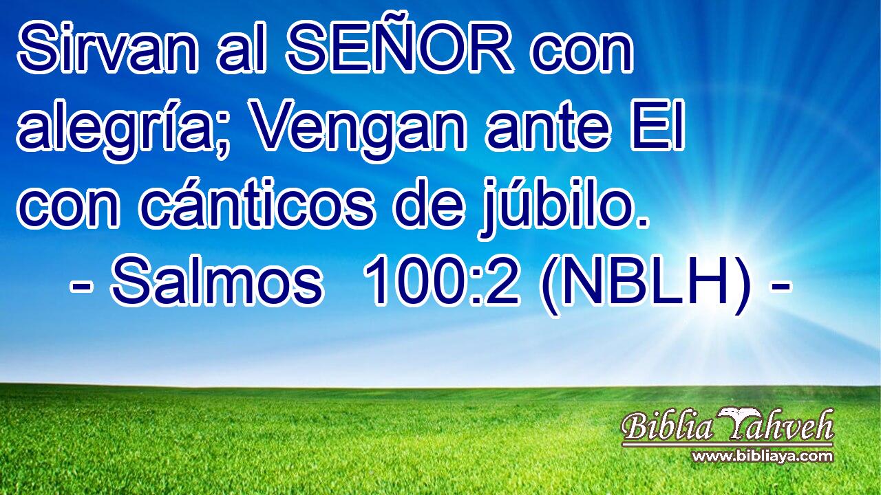  Sirvan al SEÑOR con alegría; Vengan ante El con cánticos de júbilo. 