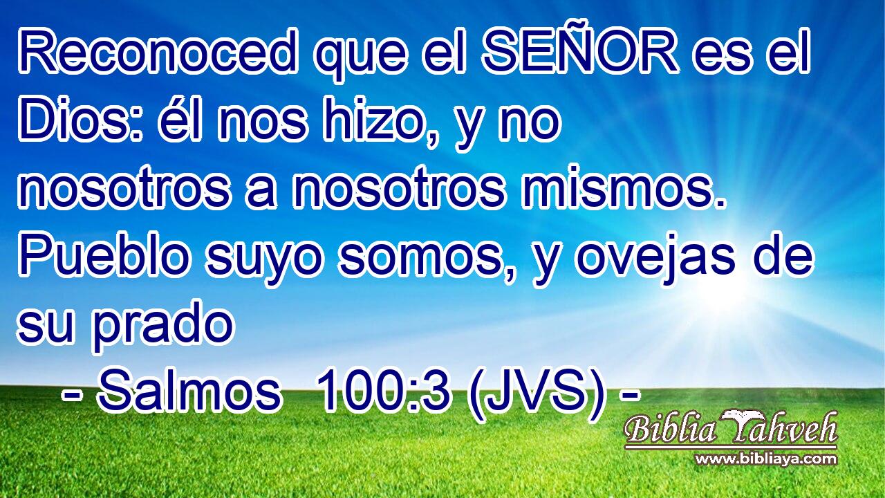 Reconoced que el SEÑOR es el Dios: él nos hizo, y no nosotros a nosotros mismos. Pueblo suyo somos, y ovejas de su prado