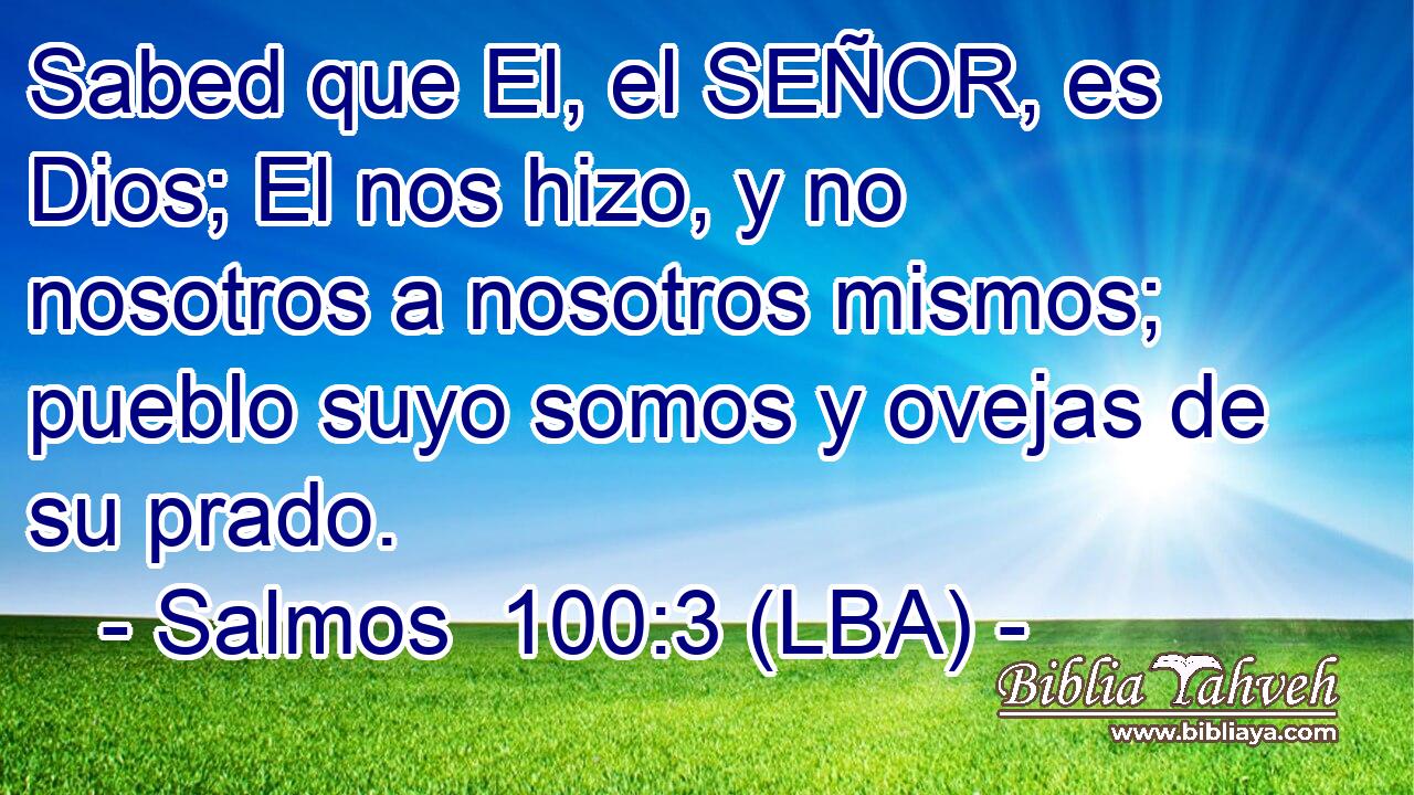Sabed que El, el SEÑOR, es Dios; El nos hizo, y no nosotros a nosotros mismos; pueblo suyo somos y ovejas de su prado.
