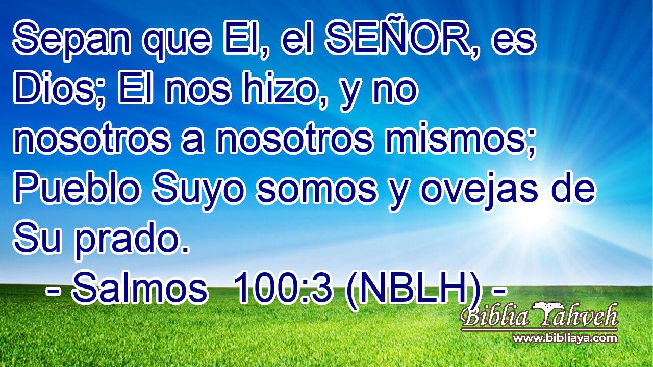 Sepan que El, el SEÑOR, es Dios; El nos hizo, y no nosotros a nosotros mismos;  Pueblo Suyo somos y ovejas de Su prado. 