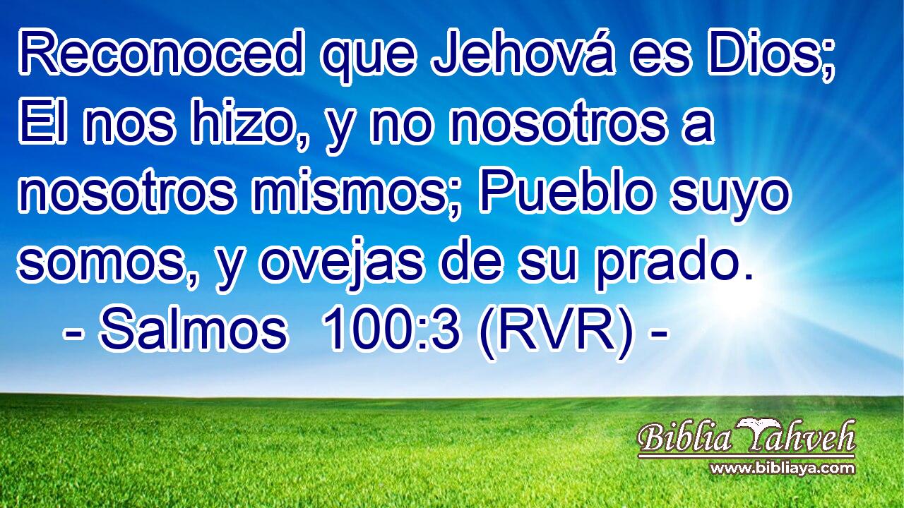 Reconoced que Jehová es Dios; El nos hizo, y no nosotros a nosotros mismos; Pueblo suyo somos, y ovejas de su prado.