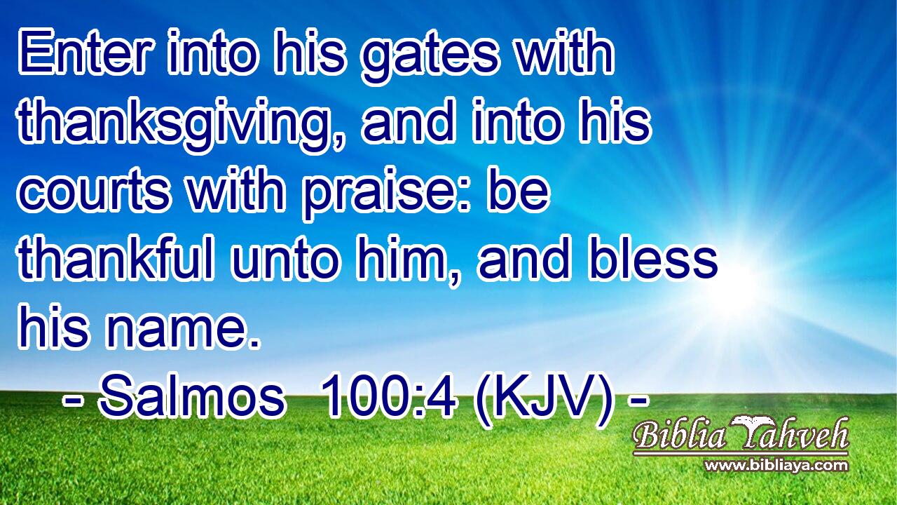 Enter into his gates with thanksgiving, and into his courts with praise: be thankful unto him, and bless his name.