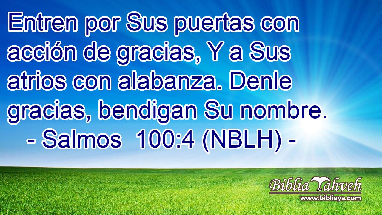  Entren por Sus puertas con acción de gracias, Y a Sus atrios con alabanza. Denle gracias, bendigan Su nombre. 