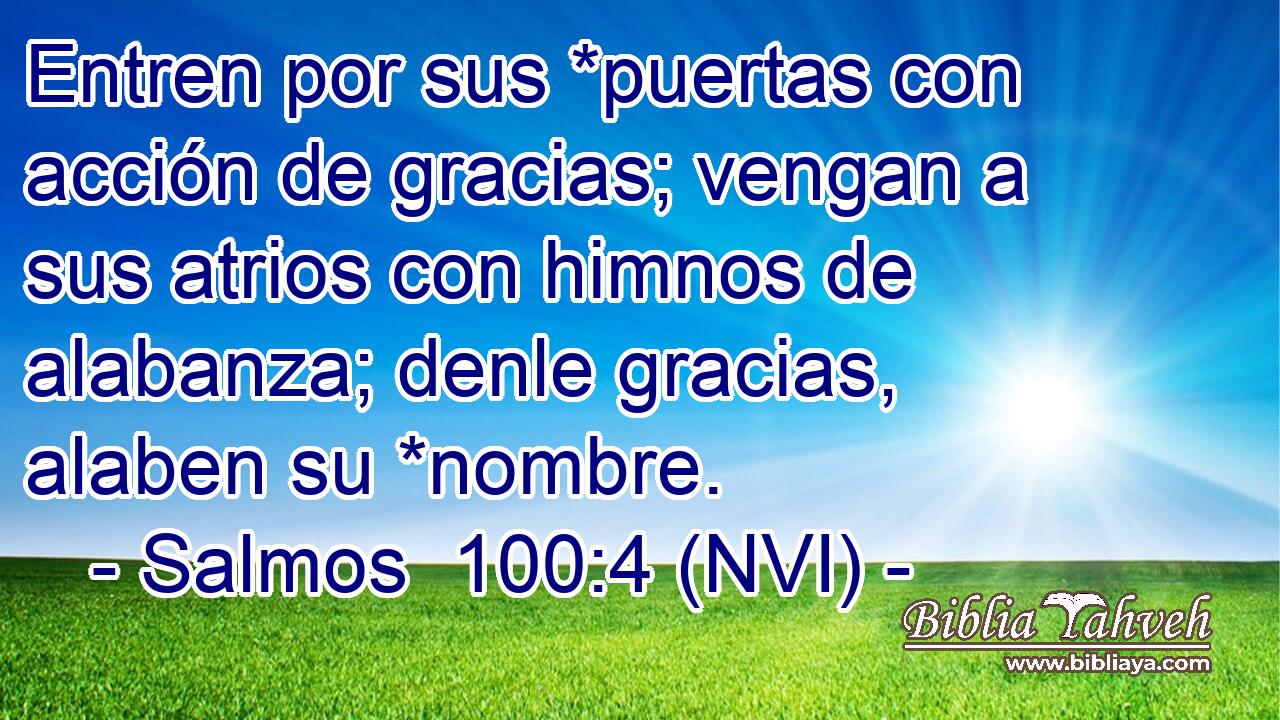  Entren por sus *puertas con acción de gracias; vengan a sus atrios con himnos de alabanza; denle gracias, alaben su *nombre. 