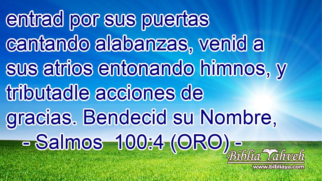  entrad por sus puertas cantando alabanzas, venid a sus atrios entonando himnos, y tributadle acciones de gracias. Bendecid su Nombre, 