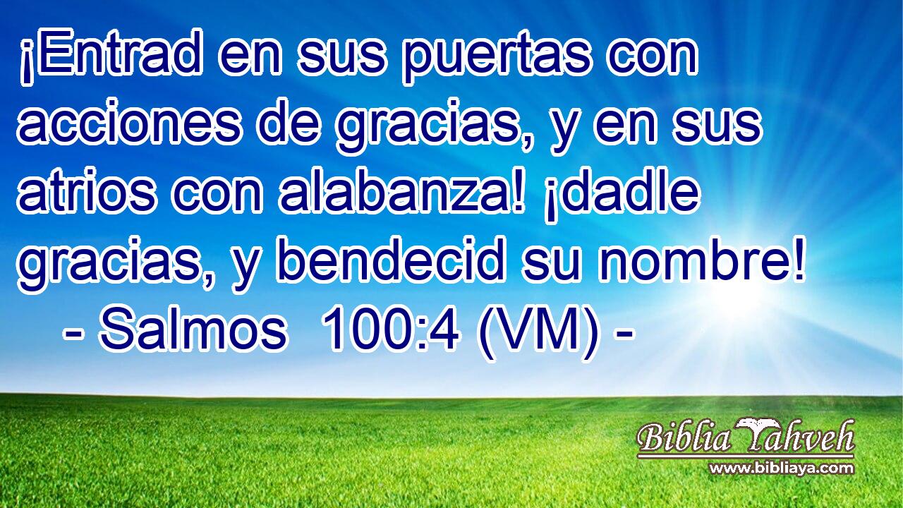  ¡Entrad en sus puertas con acciones de gracias, y en sus atrios con alabanza! ¡dadle gracias, y bendecid su nombre! 