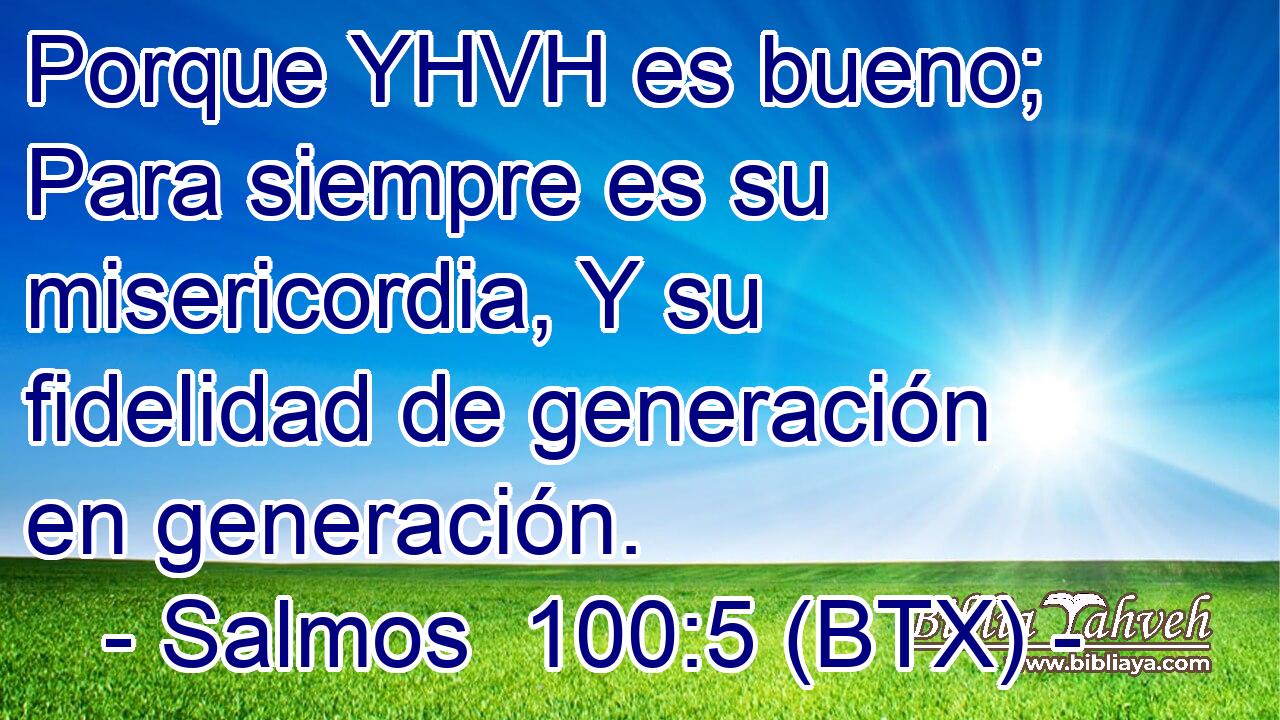 Porque YHVH es bueno; Para siempre es su misericordia, Y su fidelidad de generación en generación.