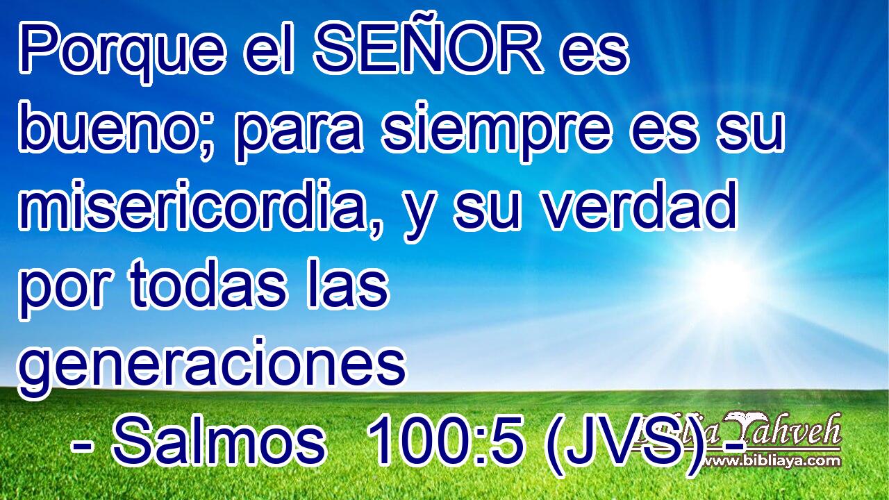 Porque el SEÑOR es bueno; para siempre es su misericordia, y su verdad por todas las generaciones