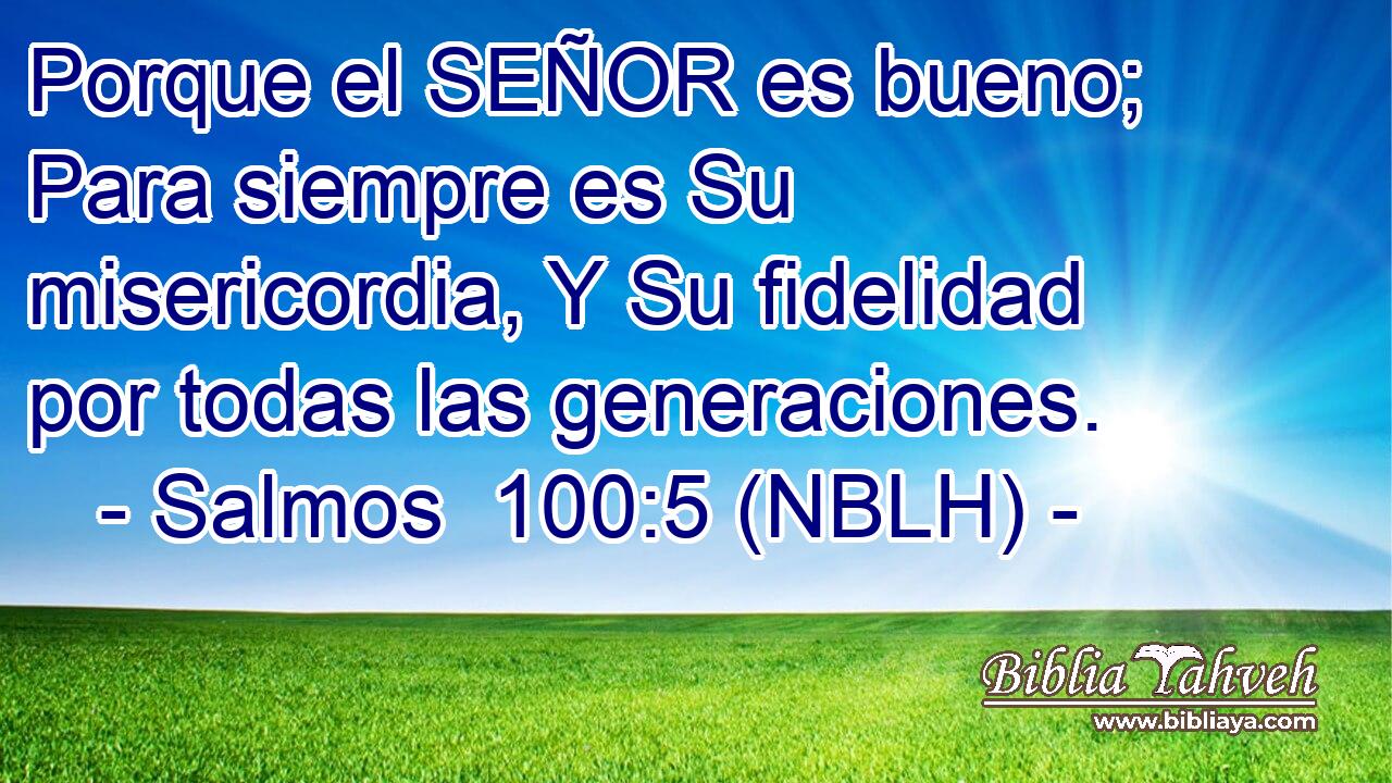  Porque el SEÑOR es bueno; Para siempre es Su misericordia, Y Su fidelidad por todas las generaciones. 