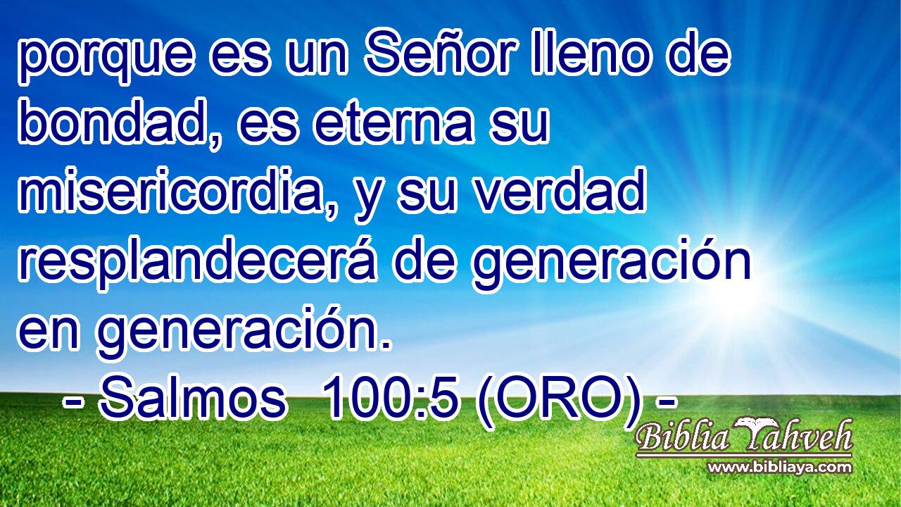  porque es un Señor lleno de bondad, es eterna su misericordia, y su verdad resplandecerá de generación en generación. 