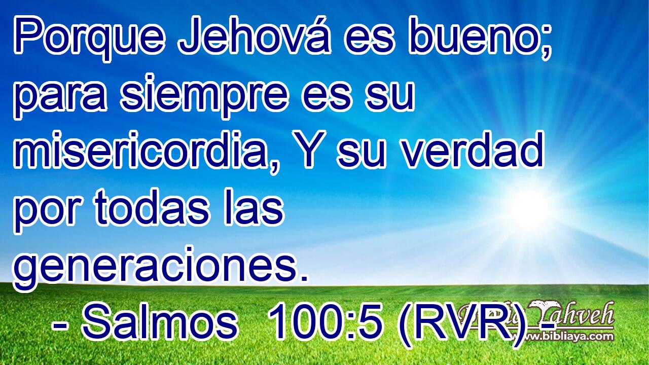 Porque Jehová es bueno; para siempre es su misericordia, Y su verdad por todas las generaciones.
