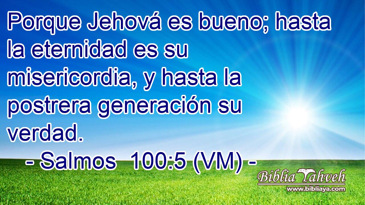  Porque Jehová es bueno; hasta la eternidad es su misericordia, y hasta la postrera generación su verdad. 