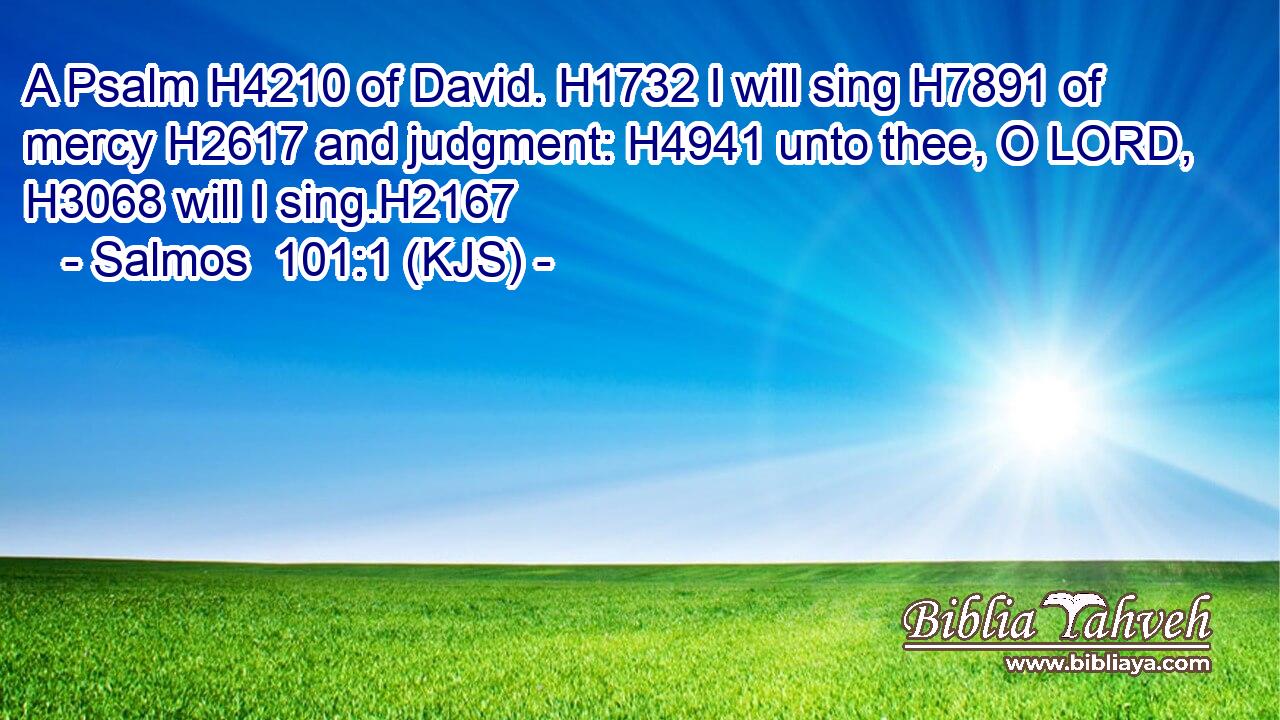 A Psalm H4210 of David. H1732 I will sing H7891 of mercy H2617 and judgment: H4941 unto thee, O LORD, H3068 will I sing.H2167