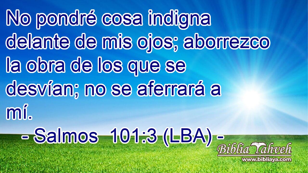 No pondré cosa indigna delante de mis ojos; aborrezco la obra de los que se desvían; no se aferrará a mí.