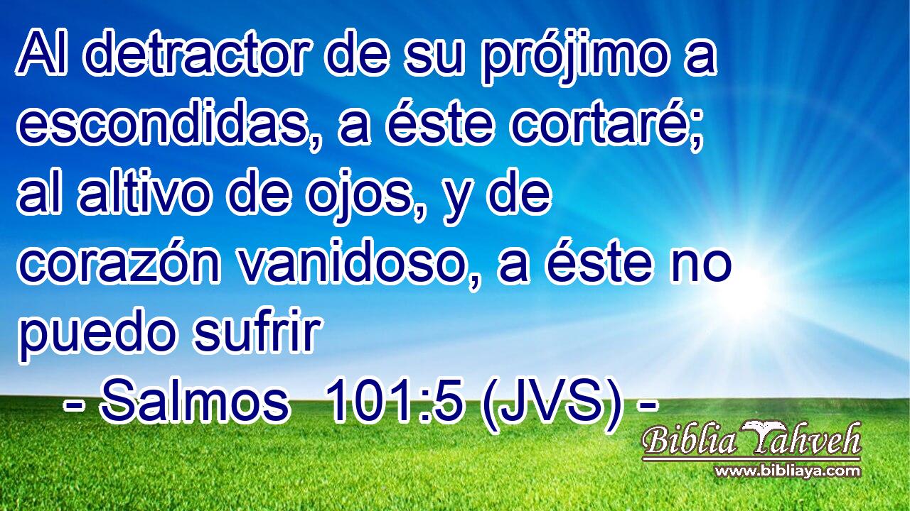 Al detractor de su prójimo a escondidas, a éste cortaré; al altivo de ojos, y de corazón vanidoso, a éste no puedo sufrir