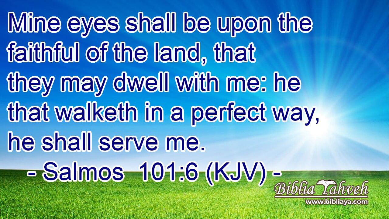 Mine eyes shall be upon the faithful of the land, that they may dwell with me: he that walketh in a perfect way, he shall serve me.