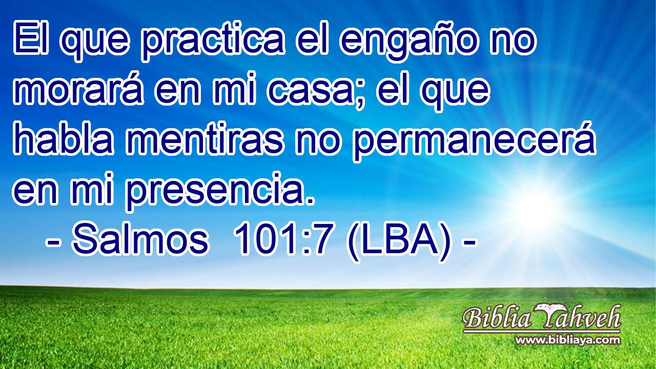 El que practica el engaño no morará en mi casa; el que habla mentiras no permanecerá en mi presencia.