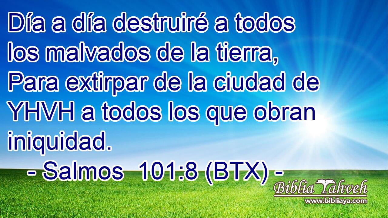 Día a día destruiré a todos los malvados de la tierra, Para extirpar de la ciudad de YHVH a todos los que obran iniquidad.