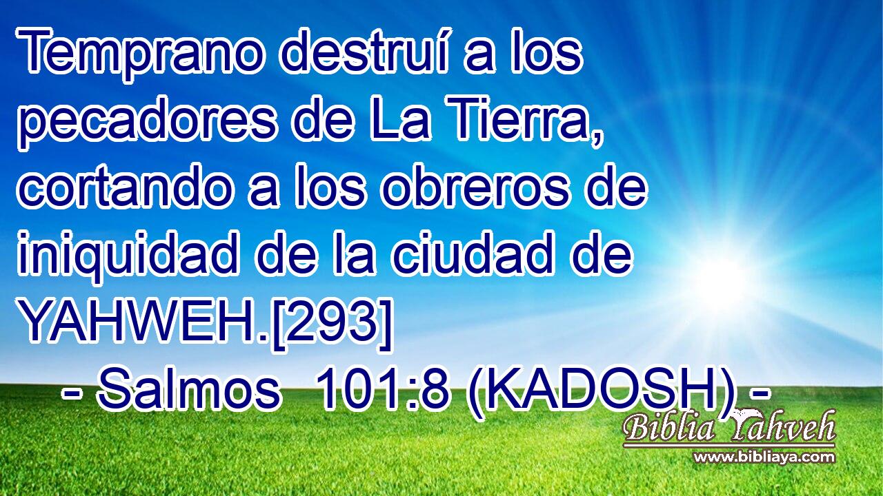  Temprano destruí a los pecadores de La Tierra, cortando a los obreros de iniquidad de la ciudad de YAHWEH.[293] 