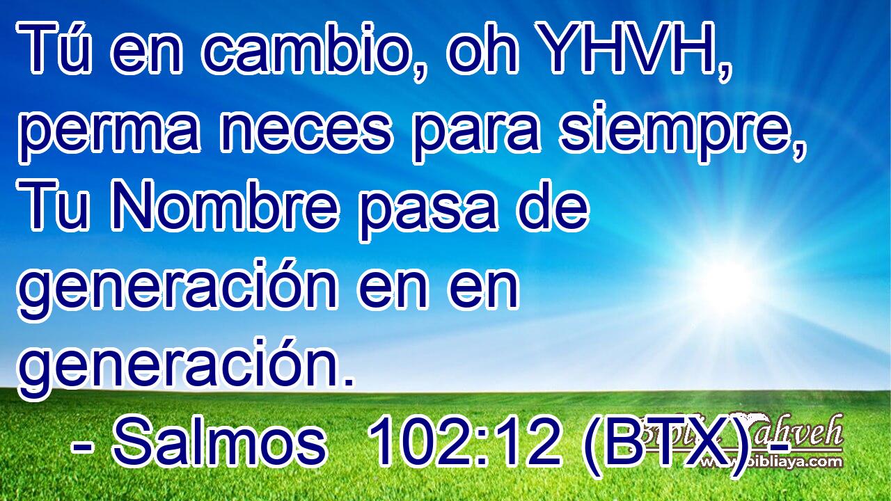 Tú en cambio, oh YHVH, perma neces para siempre, Tu Nombre pasa de generación en en generación.