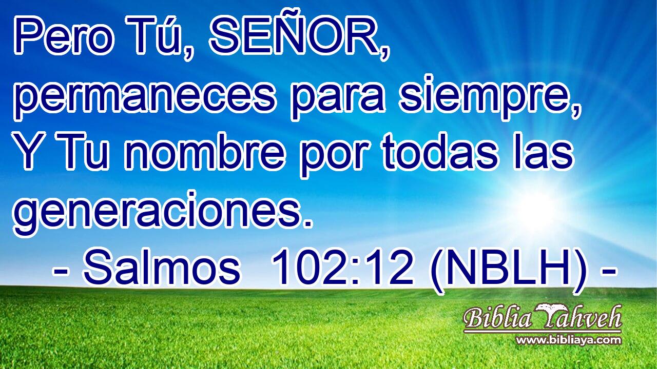  Pero Tú, SEÑOR, permaneces para siempre, Y Tu nombre por todas las generaciones. 