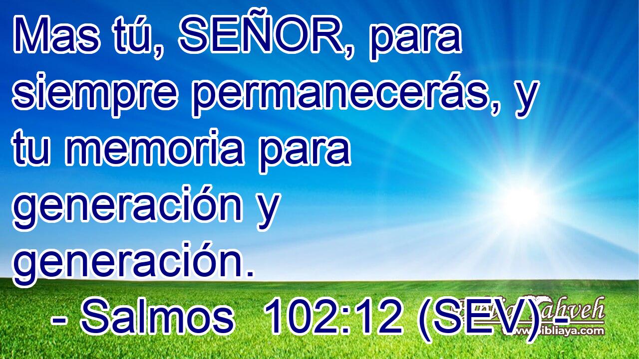 Mas tú, SEÑOR, para siempre permanecerás, y tu memoria para generación y generación.