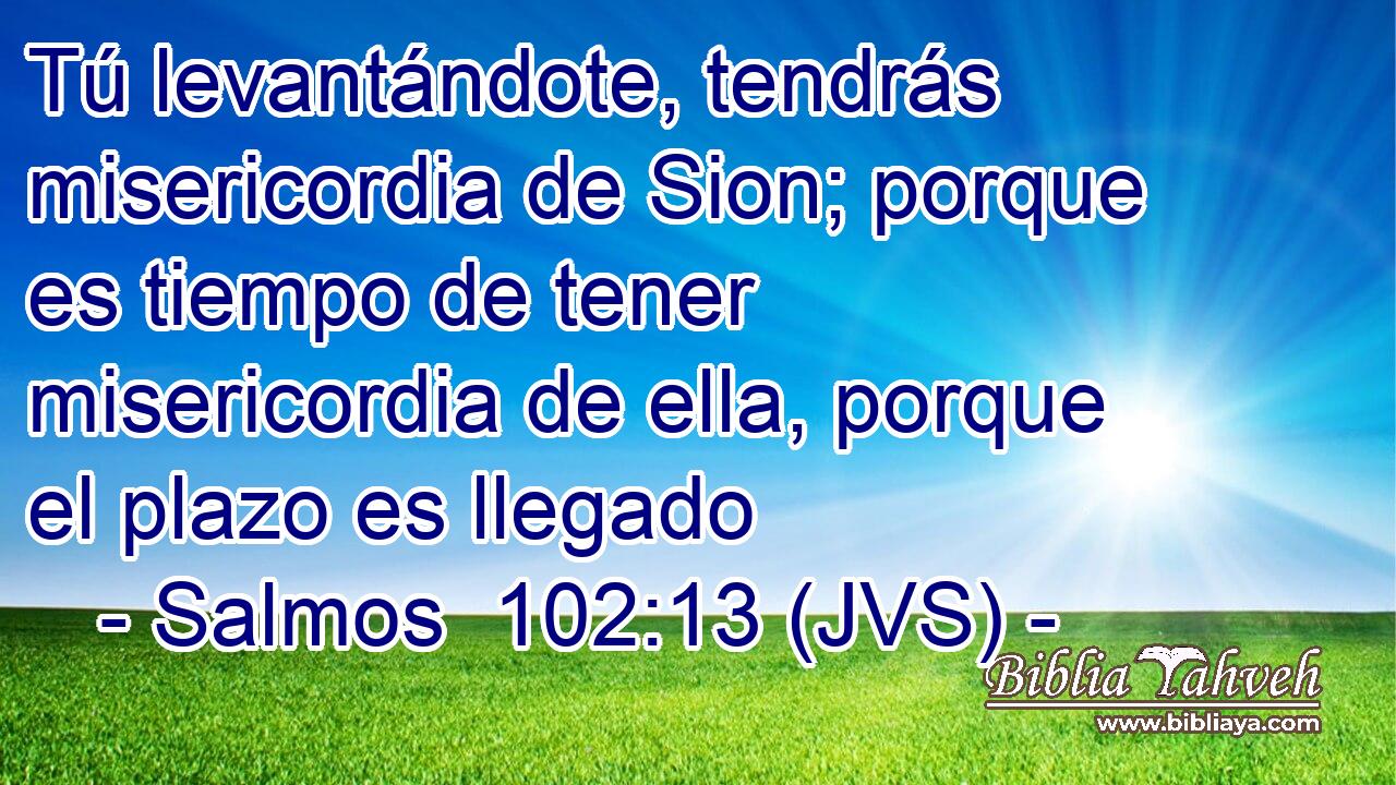 Tú levantándote, tendrás misericordia de Sion; porque es tiempo de tener misericordia de ella, porque el plazo es llegado