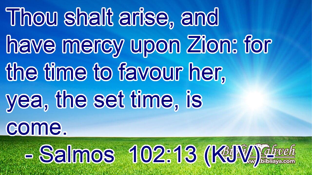 Thou shalt arise, and have mercy upon Zion: for the time to favour her, yea, the set time, is come.