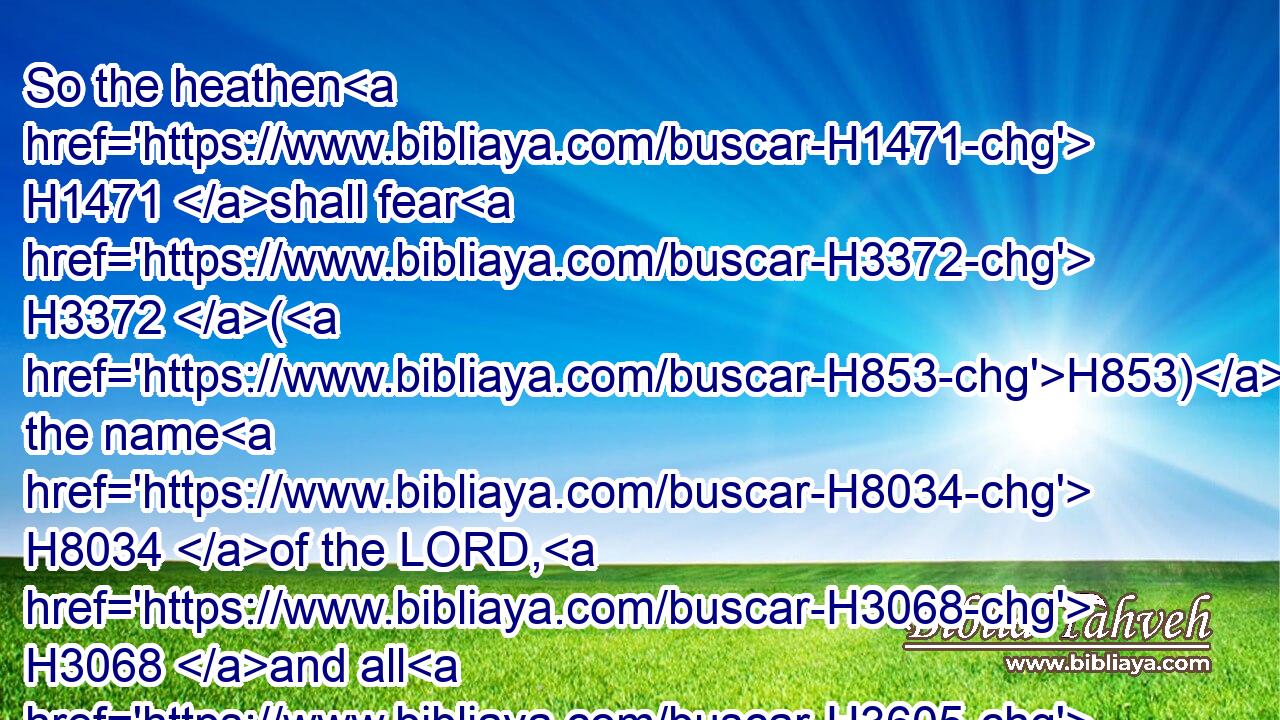 So the heathen H1471 shall fear H3372 (H853) the name H8034 of the LORD, H3068 and all H3605 the kings H4428 of the earth H776 (H853) thy glory.H3519