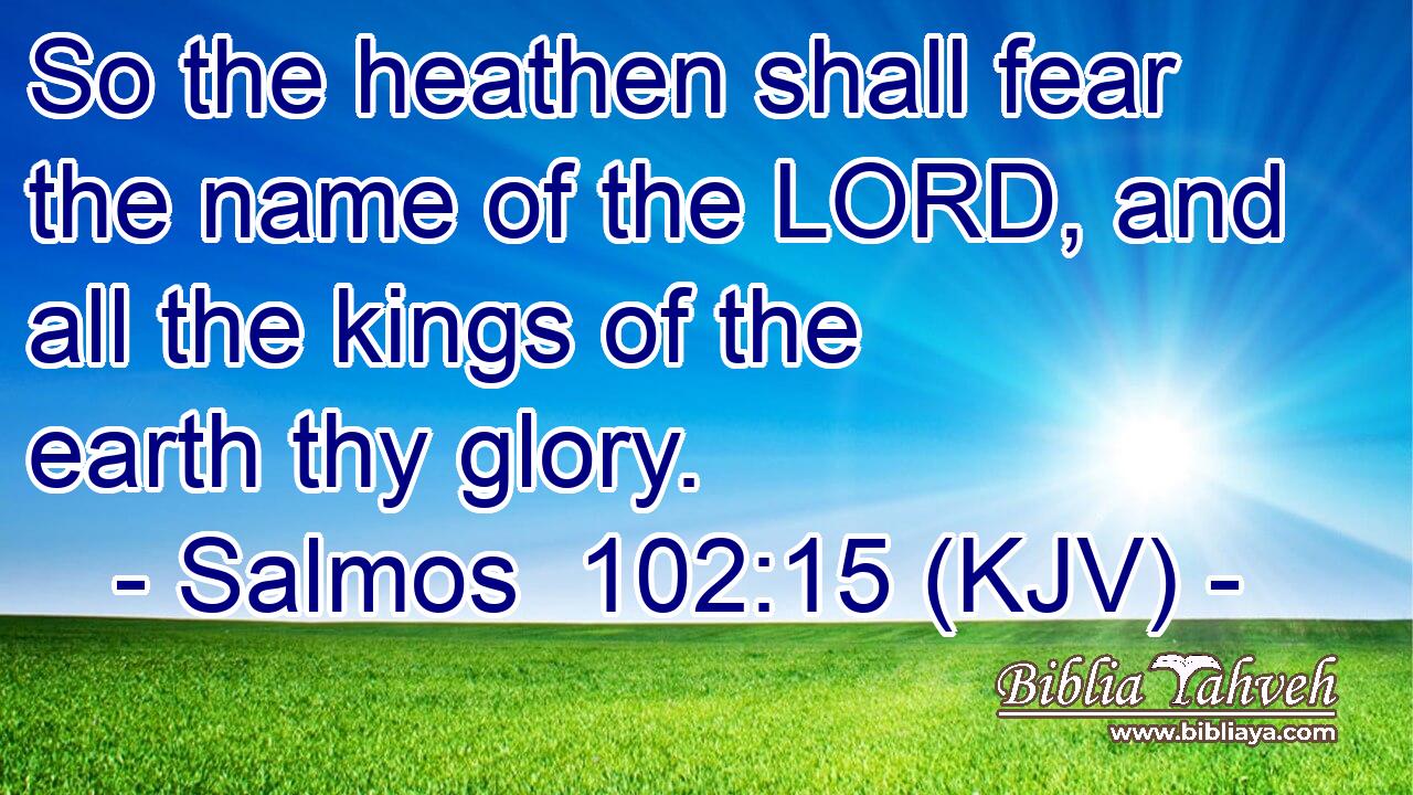 So the heathen shall fear the name of the LORD, and all the kings of the earth thy glory.