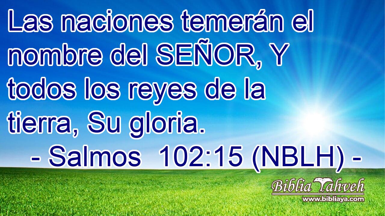  Las naciones temerán el nombre del SEÑOR, Y todos los reyes de la tierra, Su gloria. 