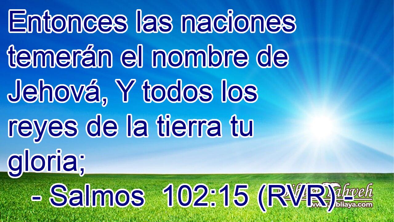 Entonces las naciones temerán el nombre de Jehová, Y todos los reyes de la tierra tu gloria;