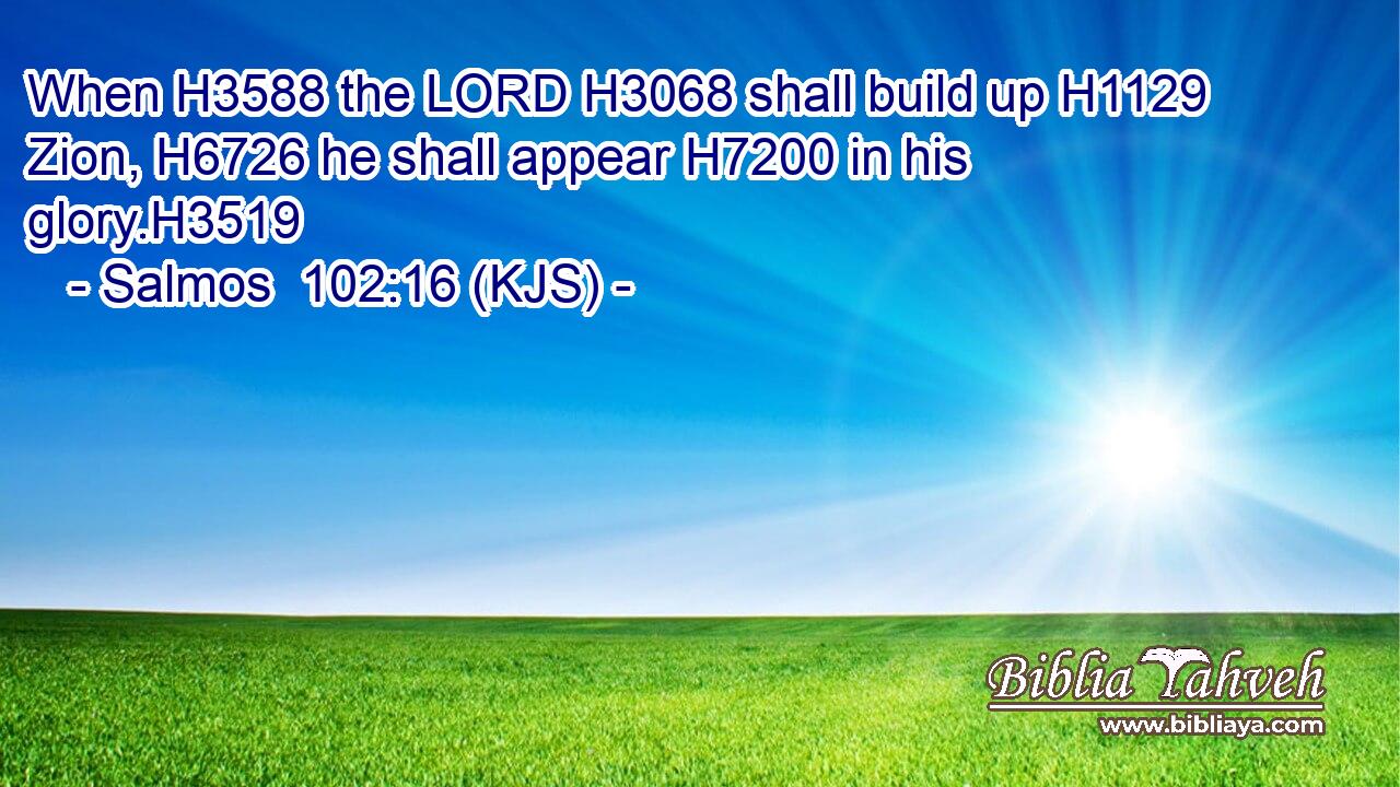 When H3588 the LORD H3068 shall build up H1129 Zion, H6726 he shall appear H7200 in his glory.H3519