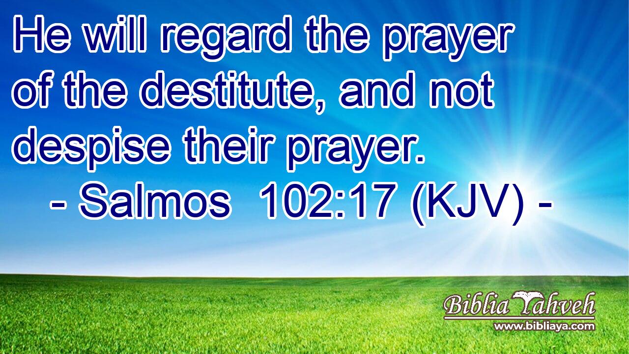He will regard the prayer of the destitute, and not despise their prayer.