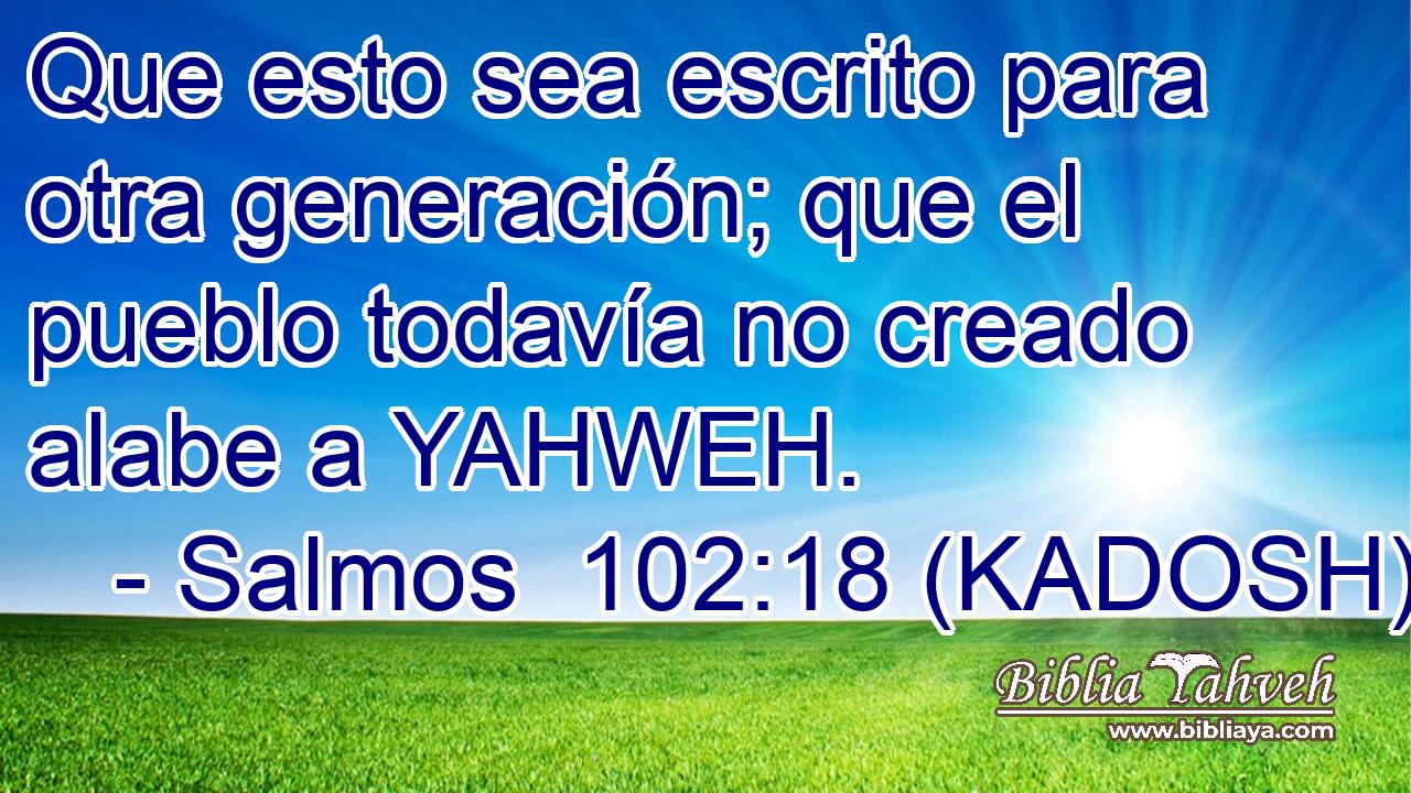  Que esto sea escrito para otra generación; que el pueblo todavía no creado alabe a YAHWEH. 