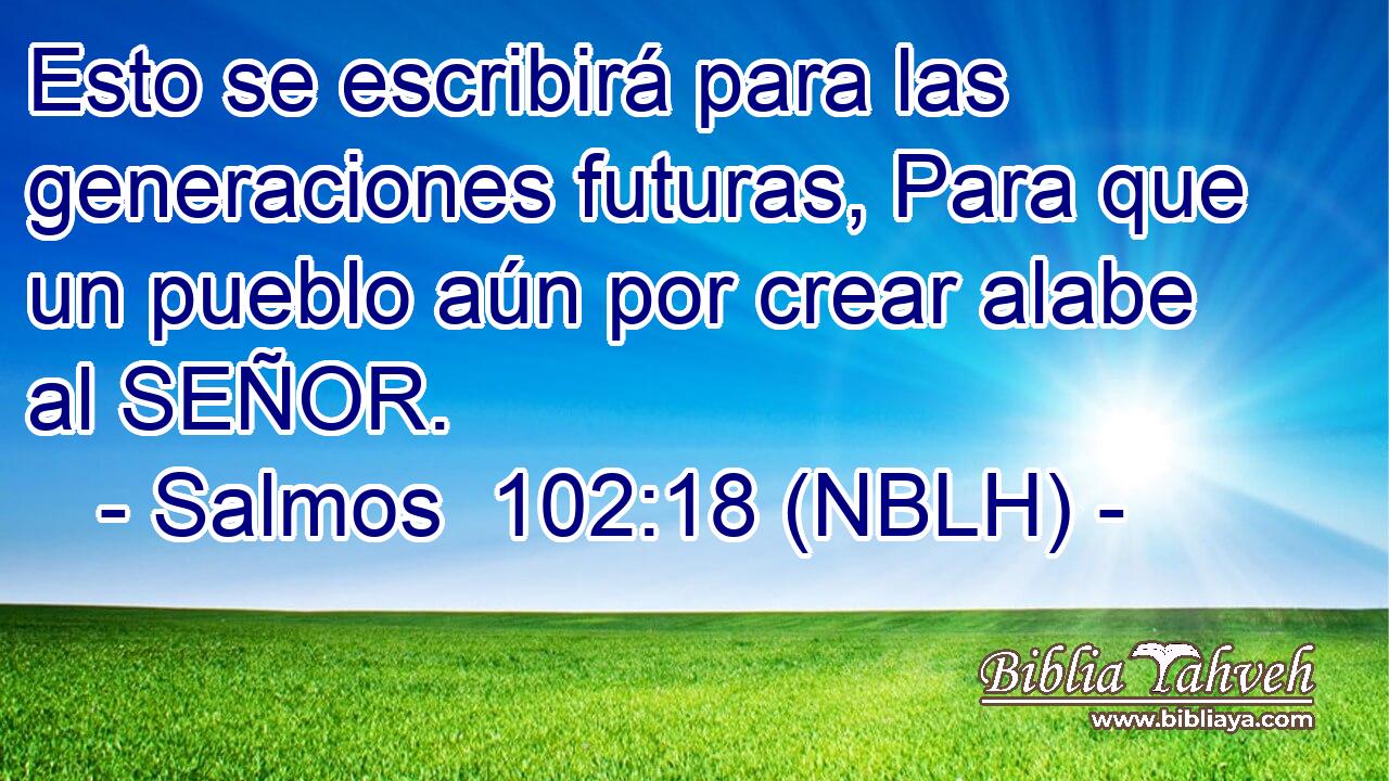  Esto se escribirá para las generaciones futuras, Para que un pueblo aún por crear alabe al SEÑOR. 