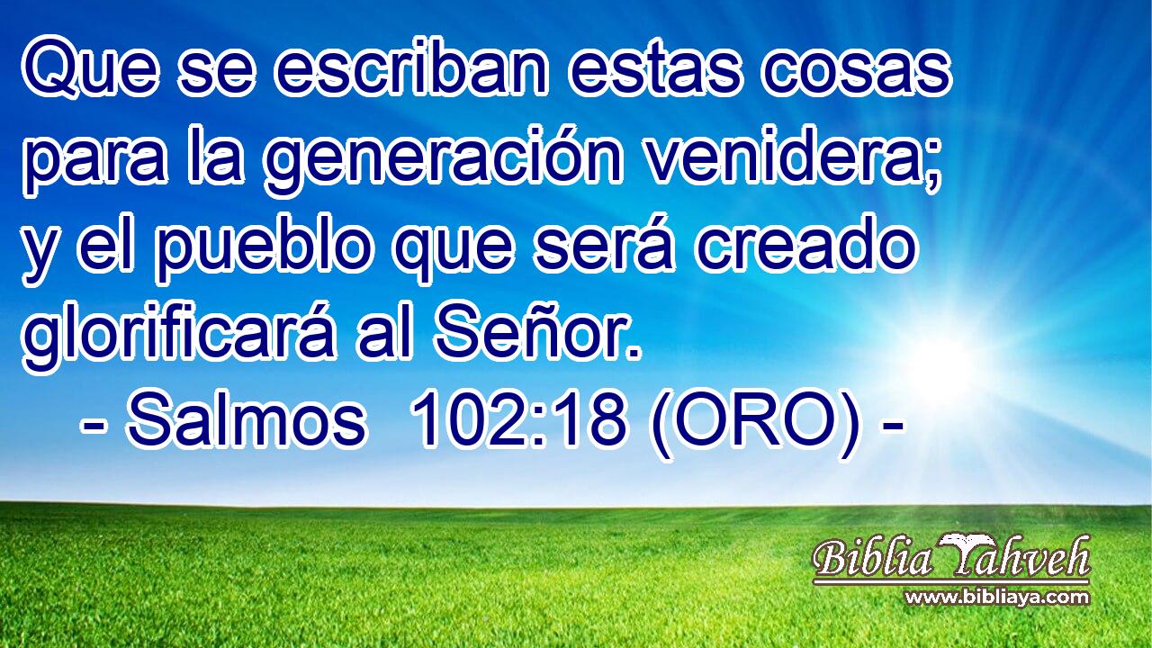 Que se escriban estas cosas para la generación venidera; y el pueblo que será creado glorificará al Señor. 