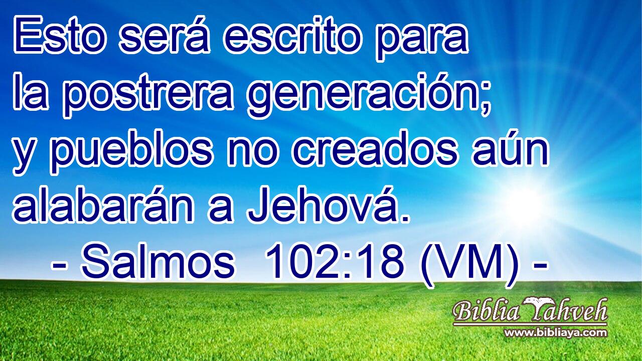  Esto será escrito para la postrera generación; y pueblos no creados aún alabarán a Jehová. 
