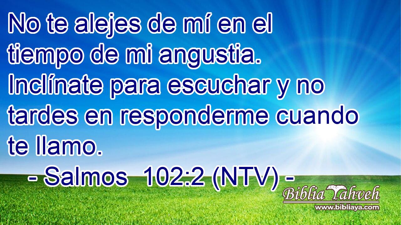 No te alejes de mí en el tiempo de mi angustia. Inclínate para escuchar y no tardes en responderme cuando te llamo.