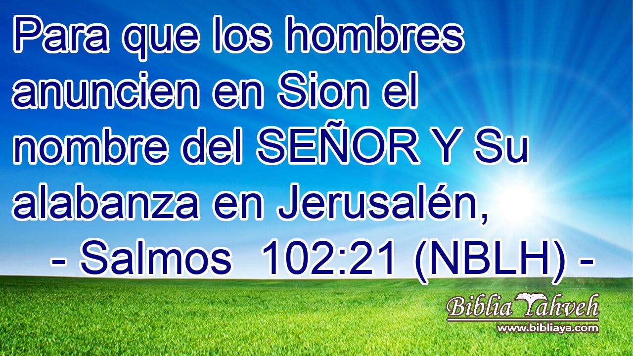  Para que los hombres anuncien en Sion el nombre del SEÑOR Y Su alabanza en Jerusalén, 